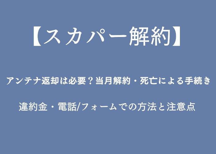 【スカパー解約】アンテナ返却は必要？当月解約・死亡による手続き・違約金・電話フォームでの方法と注意点