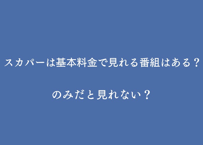 スカパーは基本料金で見れる番組はある？のみだと見れない？